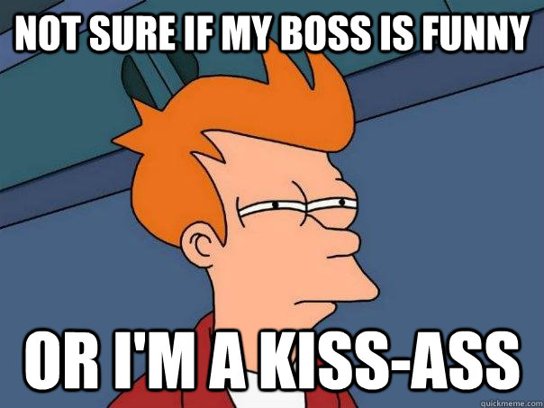 Not sure if my boss is funny Or I'm a kiss-ass  Futurama Fry