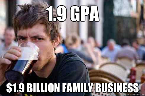 1.9 GPA $1.9 Billion family business  Lazy College Senior