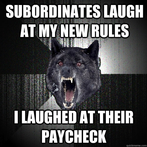 Subordinates laugh at my new rules I laughed at their paycheck  Insanity Wolf