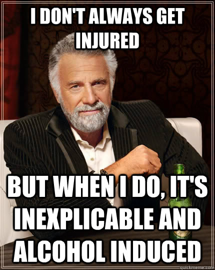 I don't always get injured  but when I do, it's inexplicable and alcohol induced  The Most Interesting Man In The World