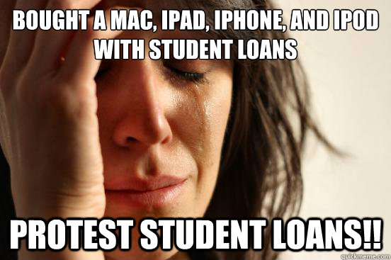 Bought a Mac, Ipad, IpHone, and Ipod with student loans  Protest Student Loans!!  First World Problems