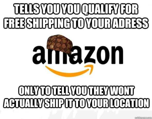 Tells you you qualify for free shipping to your adress Only to tell you they wont actually ship it to your location  Scumbag Amazon