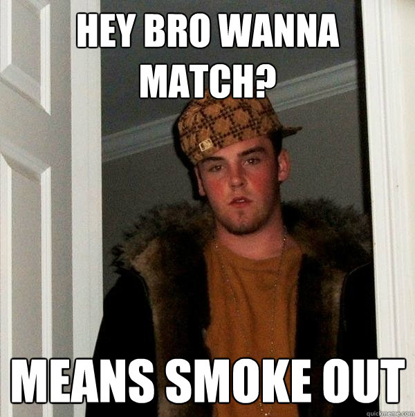 Hey bro wanna match? means smoke out  Scumbag Steve