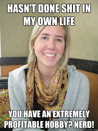 hasn't done shit in my own life you have an extremely profitable hobby? Nerd!  ALYSSA BEREZNAK