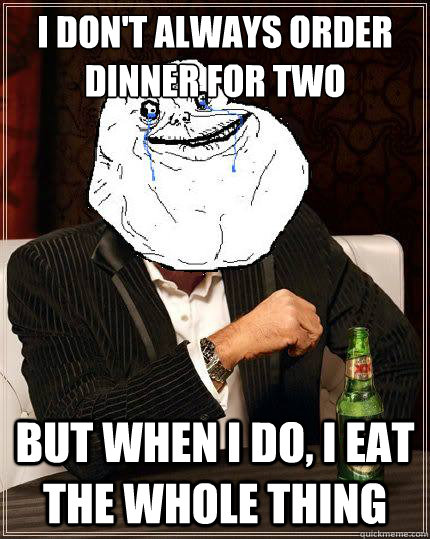I Don't always order dinner for two but when i do, I eat the whole thing  Most Forever Alone In The World