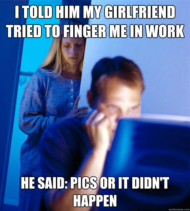 i told him my girlfriend tried to finger me in work he said: pics or it didn't happen  Redditors Wife