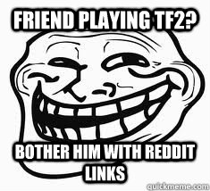 Friend Playing TF2? Bother him with reddit links  Ill troll face