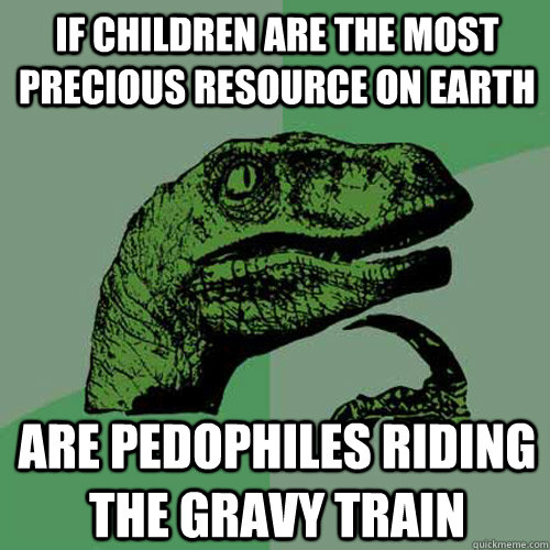 If children are the most precious resource on earth are pedophiles riding the gravy train  Philosoraptor