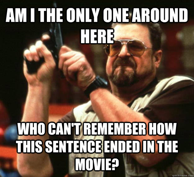 AM I THE ONLY ONE AROUND HERE who can't remember how this sentence ended in the movie?  Angry Walter