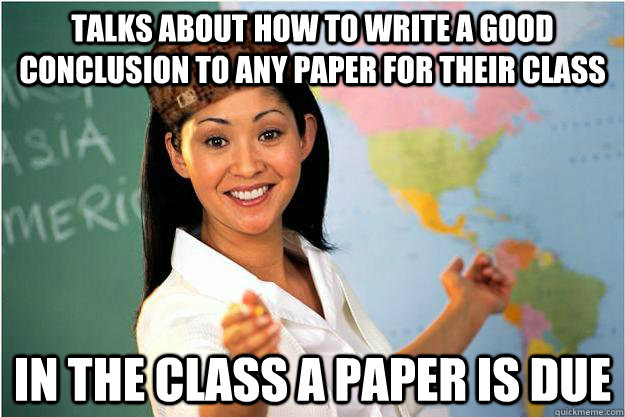 Talks about how to write a good conclusion to any paper for their class in the class a paper is due  Scumbag Teacher