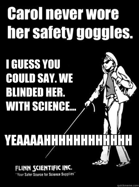  I guess you could say. We blinded her. With science... yeaaaahhhhhhhhhhhh  Blind Carol