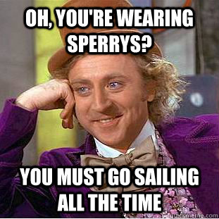 oh, you're wearing sperrys? you must go sailing all the time  Condescending Wonka