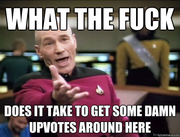 what the fuck does it take to get some damn upvotes around here  Annoyed Picard HD
