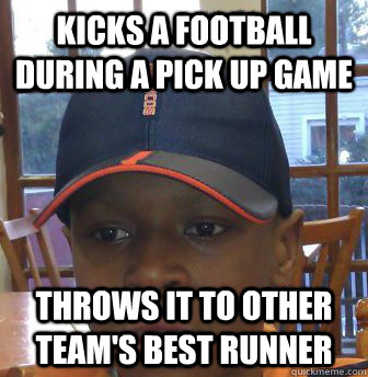 Kicks a football during a pick up game Throws it to other team's best runner - Kicks a football during a pick up game Throws it to other team's best runner  Misc