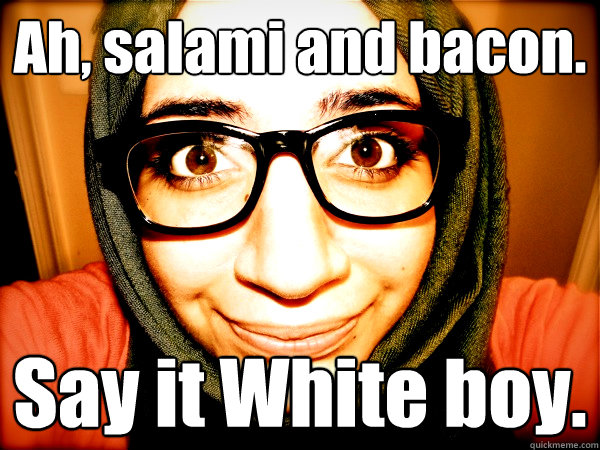 Ah, salami and bacon. Say it White boy. - Ah, salami and bacon. Say it White boy.  Hipster Hijabi