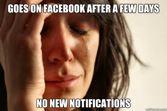 Goes on facebook after a few DAYs No new notifications  First World Problems