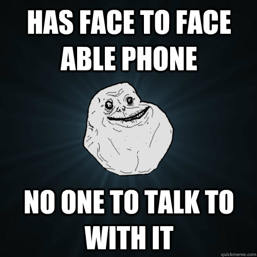 has face to face able phone no one to talk to with it  Forever Alone