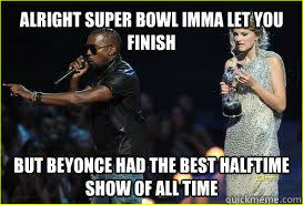 alright super bowl imma let you finish but beyonce had the best halftime show of all time - alright super bowl imma let you finish but beyonce had the best halftime show of all time  Misc