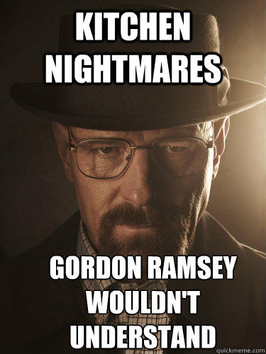Kitchen nightmares Gordon Ramsey wouldn't understand - Kitchen nightmares Gordon Ramsey wouldn't understand  BreakingBad