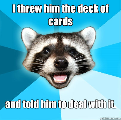 I threw him the deck of cards and told him to deal with it.  Lame Pun Coon