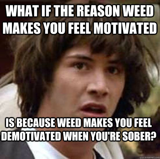 What if the reason weed makes you feel motivated  is because weed makes you feel demotivated when you're sober? - What if the reason weed makes you feel motivated  is because weed makes you feel demotivated when you're sober?  keanu conspiracy