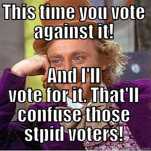 THIS TIME YOU VOTE AGAINST IT! AND I'LL VOTE FOR IT. THAT'LL CONFUSE THOSE STPID VOTERS! Condescending Wonka