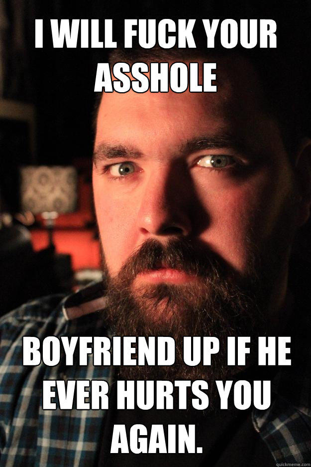 I WILL FUCK YOUR ASSHOLE BOYFRIEND UP IF HE EVER HURTS YOU AGAIN.  