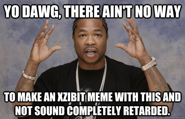 Yo dawg, there ain't no way to make an xzibit meme with this and not sound completely retarded. - Yo dawg, there ain't no way to make an xzibit meme with this and not sound completely retarded.  Minecraft Xzibit