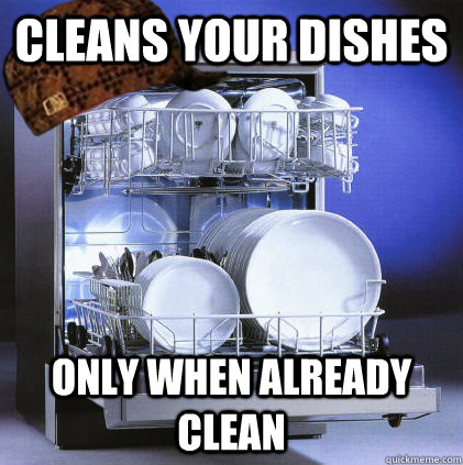 Cleans your dishes only when already clean  