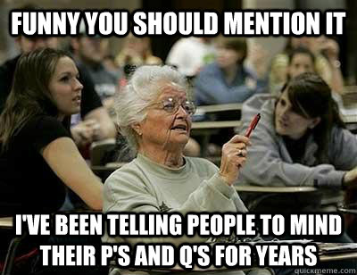 Funny you should mention it I've been telling people to mind their p's and q's for years - Funny you should mention it I've been telling people to mind their p's and q's for years  Old Lady in College