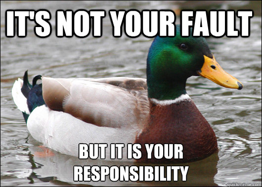 It's not your fault but it is your 
responsibility  Actual Advice Mallard