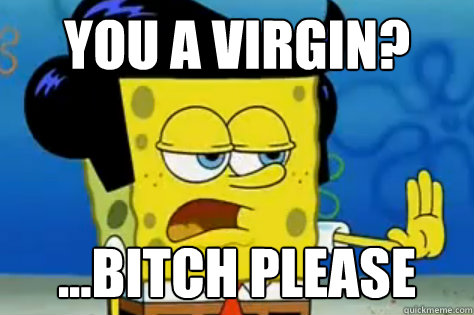 you a virgin? ...bitch please - you a virgin? ...bitch please  Stubborn Spongebob