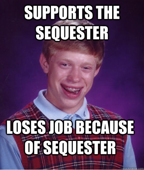 Supports the sequester  lOSES job because of sequester  Bad Luck Brian