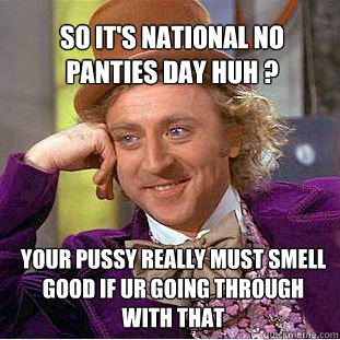 So It's National No Panties Day Huh ? Your Pussy Really Must Smell Good If Ur Going Through With That  Willy Wonka Meme
