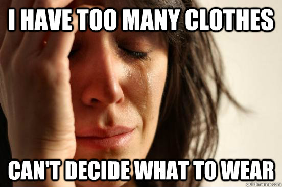 i have too many clothes can't decide what to wear  First World Problems
