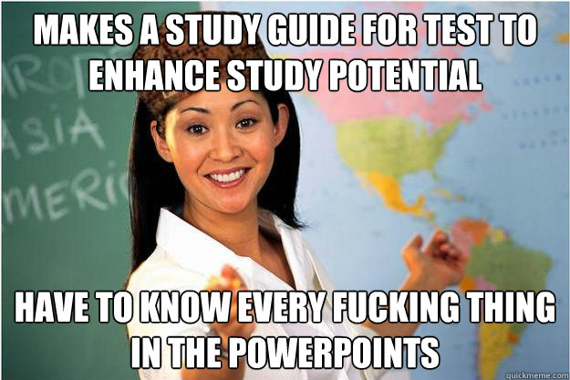 Makes a study guide for test to enhance study potential Have to know every fucking thing in the Powerpoints  Scumbag Teacher