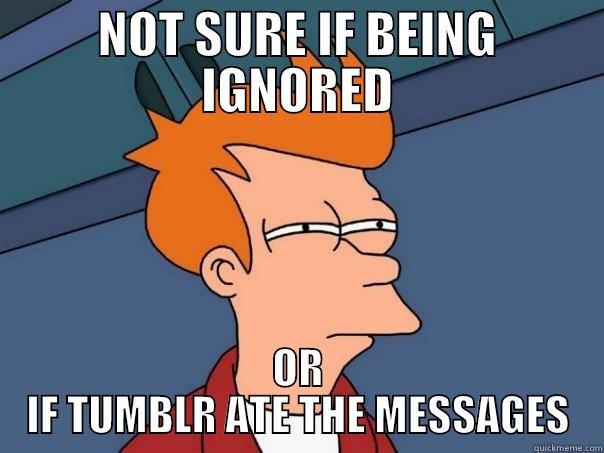 NOT SURE IF BEING IGNORED OR IF TUMBLR ATE THE MESSAGES Futurama Fry