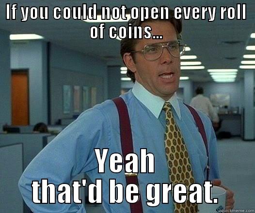 Coin rolls - IF YOU COULD NOT OPEN EVERY ROLL OF COINS... YEAH THAT'D BE GREAT. Office Space Lumbergh