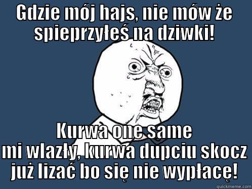 GDZIE MÓJ HAJS, NIE MÓW ŻE SPIEPRZYŁEŚ NA DZIWKI! KURWA ONE SAME MI WLAZŁY, KURWA DUPCIU SKOCZ JUŻ LIZAĆ BO SIĘ NIE WYPŁACĘ! Y U No
