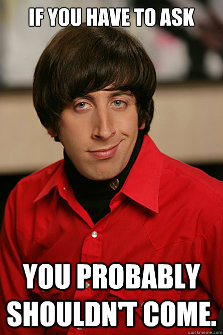 If you have to ask you probably shouldn't come. - If you have to ask you probably shouldn't come.  Pickup Line Scientist