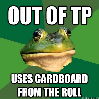 Out of tp uses cardboard from the roll  Foul Bachelor Frog