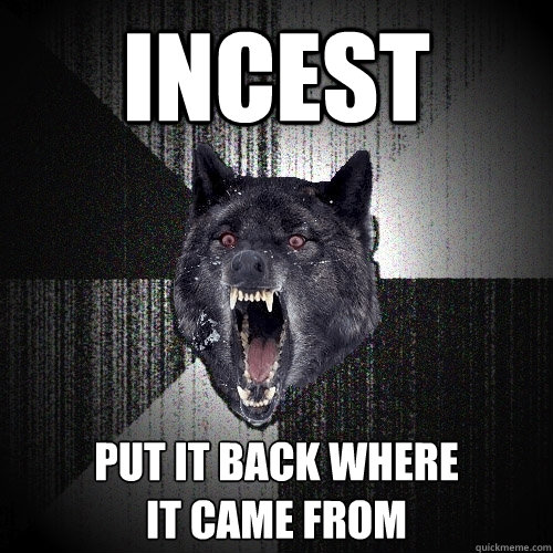 incest put it back where
it came from  Insanity Wolf