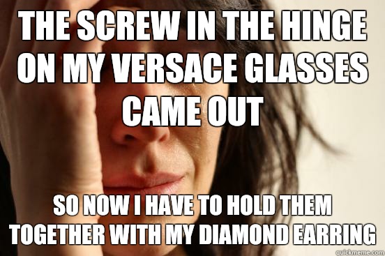 The screw in the hinge on my Versace glasses came out So now I have to hold them together with my diamond earring  First World Problems