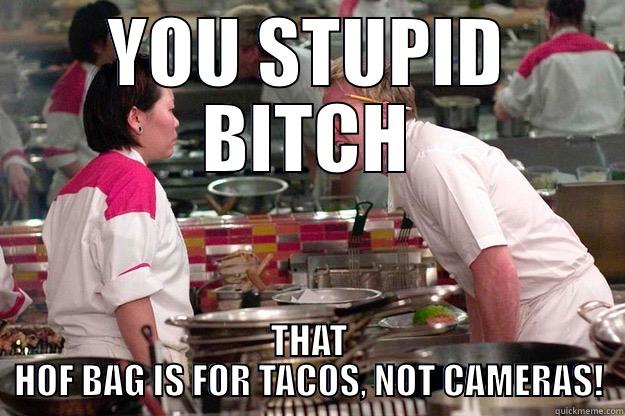 YOU STUPID BITCH THAT HOF BAG IS FOR TACOS, NOT CAMERAS! Gordon Ramsay