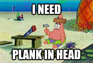 I need plank in head - I need plank in head  I have no idea what Im doing - Patrick Star