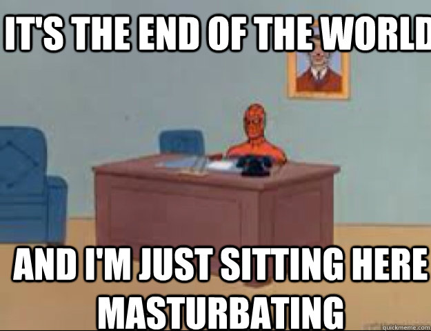 It's the end of the world and i'm just sitting here masturbating - It's the end of the world and i'm just sitting here masturbating  masterbating spider man