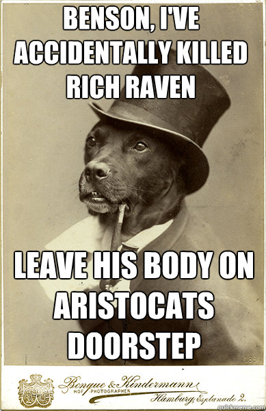 benson, i've accidentally killed rich raven
 leave his body on aristocats doorstep  Old Money Dog