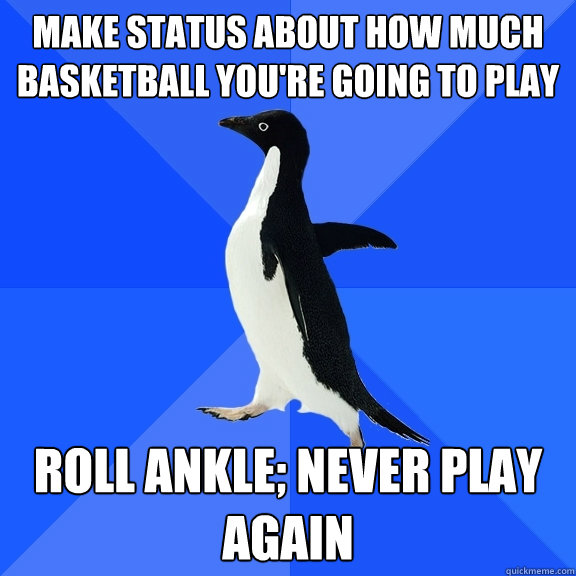 Make status about how much basketball you're going to play Roll ankle; never play again  Socially Awkward Penguin
