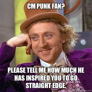 CM Punk fan? Please tell me how much he has inspired you to go Straight Edge.   Condescending Wonka