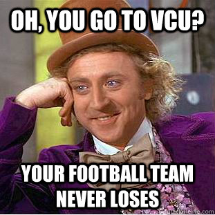 Oh, you go to VCU? Your football team never loses  Psychotic Willy Wonka